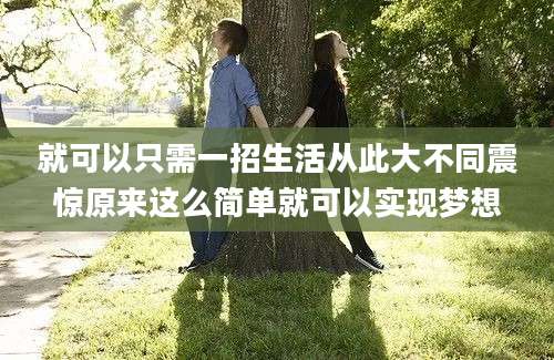 就可以只需一招生活从此大不同震惊原来这么简单就可以实现梦想