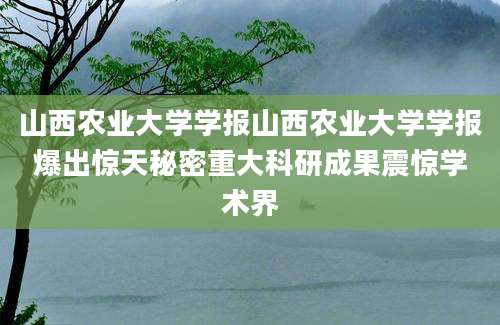 山西农业大学学报山西农业大学学报爆出惊天秘密重大科研成果震惊学术界