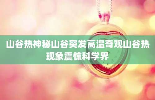 山谷热神秘山谷突发高温奇观山谷热现象震惊科学界