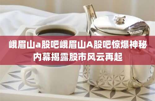 峨眉山a股吧峨眉山A股吧惊爆神秘内幕揭露股市风云再起