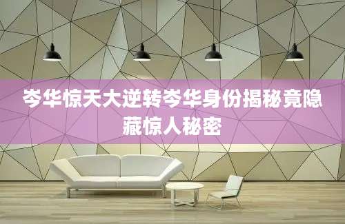 岑华惊天大逆转岑华身份揭秘竟隐藏惊人秘密