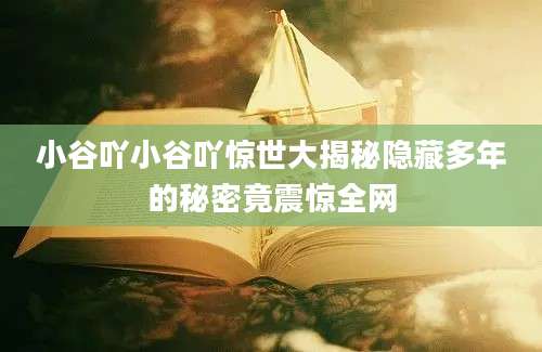 小谷吖小谷吖惊世大揭秘隐藏多年的秘密竟震惊全网