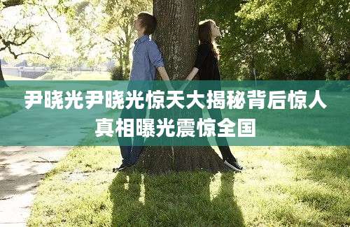 尹晓光尹晓光惊天大揭秘背后惊人真相曝光震惊全国