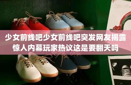 少女前线吧少女前线吧突发网友揭露惊人内幕玩家热议这是要翻天吗