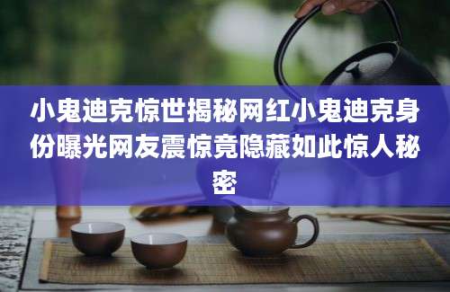 小鬼迪克惊世揭秘网红小鬼迪克身份曝光网友震惊竟隐藏如此惊人秘密