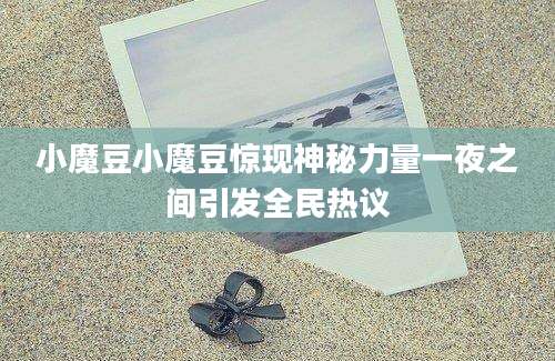小魔豆小魔豆惊现神秘力量一夜之间引发全民热议