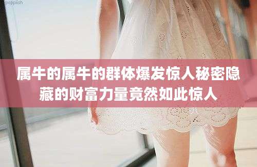 属牛的属牛的群体爆发惊人秘密隐藏的财富力量竟然如此惊人