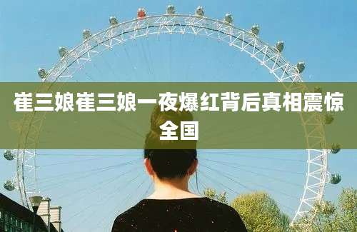 崔三娘崔三娘一夜爆红背后真相震惊全国