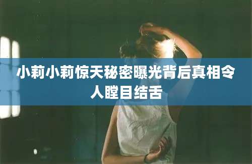 小莉小莉惊天秘密曝光背后真相令人瞠目结舌