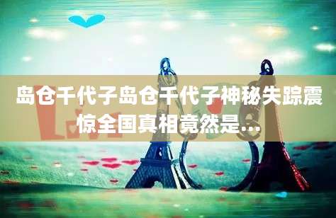 岛仓千代子岛仓千代子神秘失踪震惊全国真相竟然是...