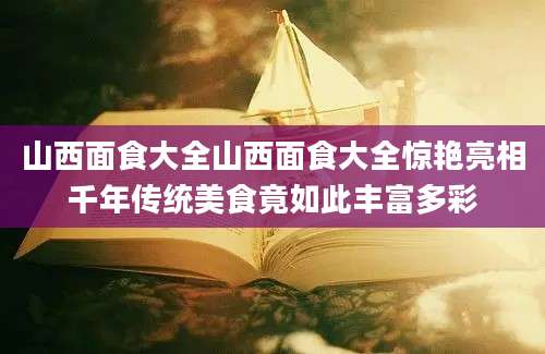 山西面食大全山西面食大全惊艳亮相千年传统美食竟如此丰富多彩