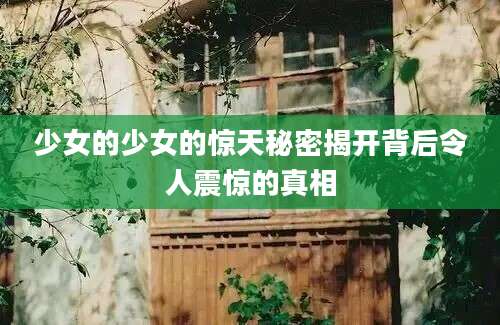 少女的少女的惊天秘密揭开背后令人震惊的真相