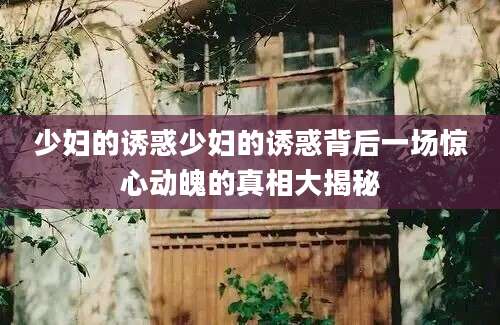 少妇的诱惑少妇的诱惑背后一场惊心动魄的真相大揭秘