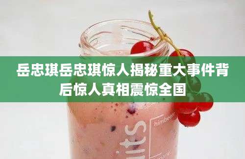 岳忠琪岳忠琪惊人揭秘重大事件背后惊人真相震惊全国