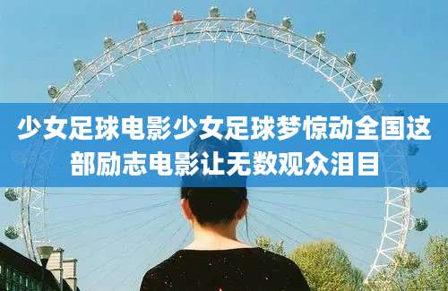 少女足球电影少女足球梦惊动全国这部励志电影让无数观众泪目