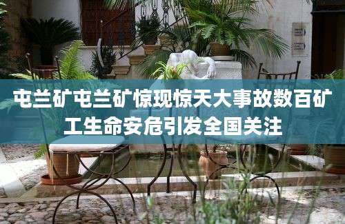 屯兰矿屯兰矿惊现惊天大事故数百矿工生命安危引发全国关注