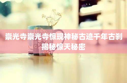 崇光寺崇光寺惊现神秘古迹千年古刹揭秘惊天秘密