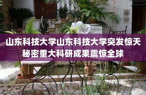 山东科技大学山东科技大学突发惊天秘密重大科研成果震惊全球