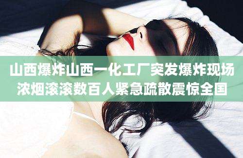山西爆炸山西一化工厂突发爆炸现场浓烟滚滚数百人紧急疏散震惊全国