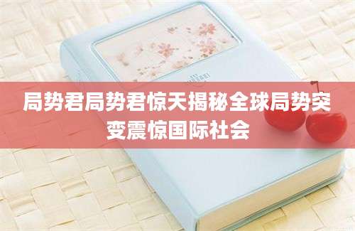 局势君局势君惊天揭秘全球局势突变震惊国际社会