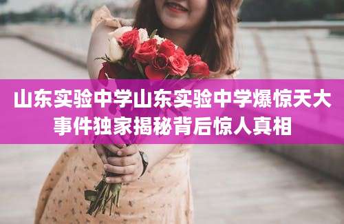 山东实验中学山东实验中学爆惊天大事件独家揭秘背后惊人真相