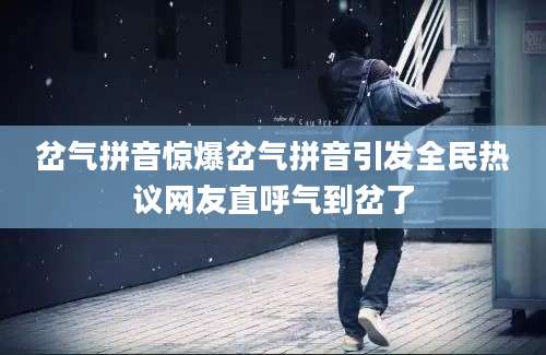 岔气拼音惊爆岔气拼音引发全民热议网友直呼气到岔了