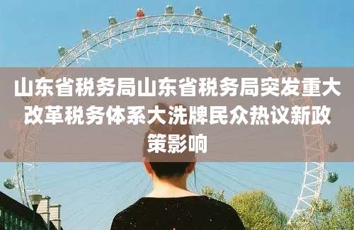 山东省税务局山东省税务局突发重大改革税务体系大洗牌民众热议新政策影响