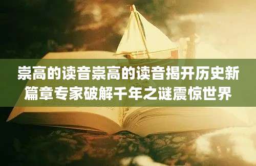 崇高的读音崇高的读音揭开历史新篇章专家破解千年之谜震惊世界