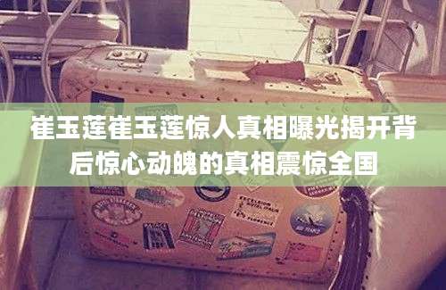 崔玉莲崔玉莲惊人真相曝光揭开背后惊心动魄的真相震惊全国