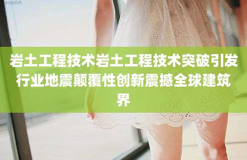 岩土工程技术岩土工程技术突破引发行业地震颠覆性创新震撼全球建筑界