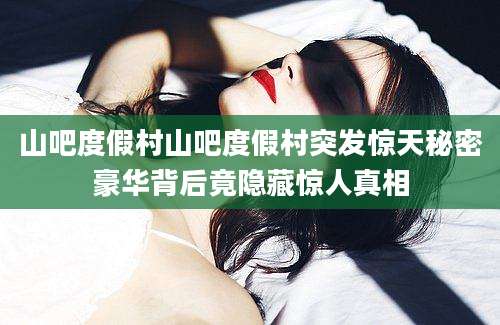山吧度假村山吧度假村突发惊天秘密豪华背后竟隐藏惊人真相