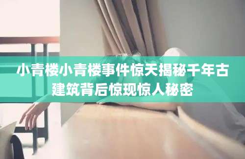 小青楼小青楼事件惊天揭秘千年古建筑背后惊现惊人秘密