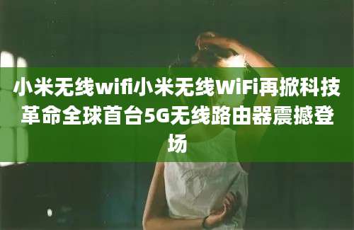 小米无线wifi小米无线WiFi再掀科技革命全球首台5G无线路由器震撼登场