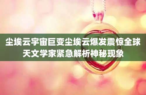 尘埃云宇宙巨变尘埃云爆发震惊全球天文学家紧急解析神秘现象