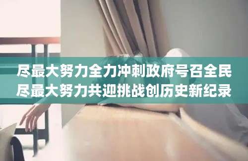 尽最大努力全力冲刺政府号召全民尽最大努力共迎挑战创历史新纪录