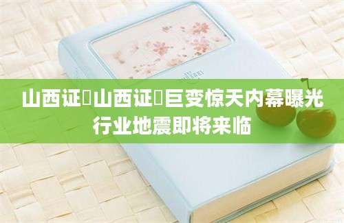 山西证劵山西证劵巨变惊天内幕曝光行业地震即将来临