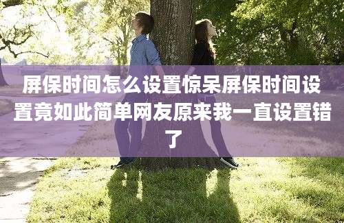 屏保时间怎么设置惊呆屏保时间设置竟如此简单网友原来我一直设置错了