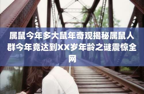属鼠今年多大鼠年奇观揭秘属鼠人群今年竟达到XX岁年龄之谜震惊全网