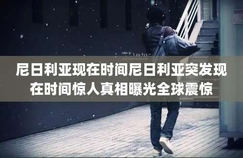 尼日利亚现在时间尼日利亚突发现在时间惊人真相曝光全球震惊