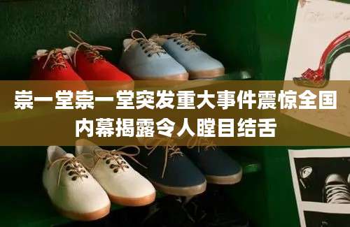 崇一堂崇一堂突发重大事件震惊全国内幕揭露令人瞠目结舌