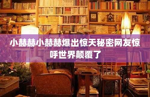 小赫赫小赫赫爆出惊天秘密网友惊呼世界颠覆了