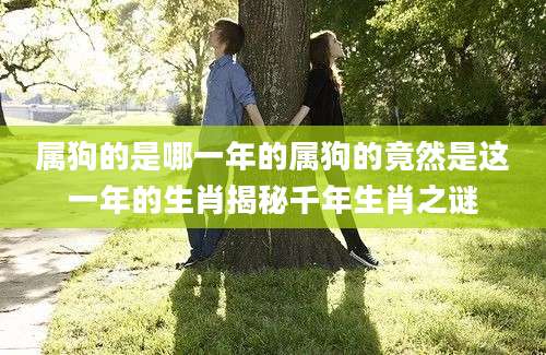 属狗的是哪一年的属狗的竟然是这一年的生肖揭秘千年生肖之谜