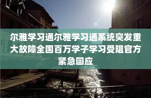 尔雅学习通尔雅学习通系统突发重大故障全国百万学子学习受阻官方紧急回应