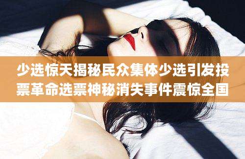 少选惊天揭秘民众集体少选引发投票革命选票神秘消失事件震惊全国