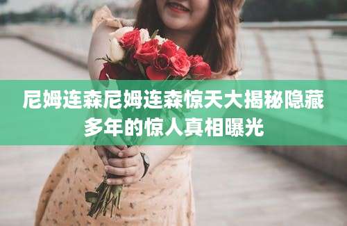 尼姆连森尼姆连森惊天大揭秘隐藏多年的惊人真相曝光