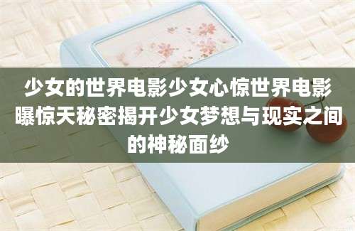 少女的世界电影少女心惊世界电影曝惊天秘密揭开少女梦想与现实之间的神秘面纱