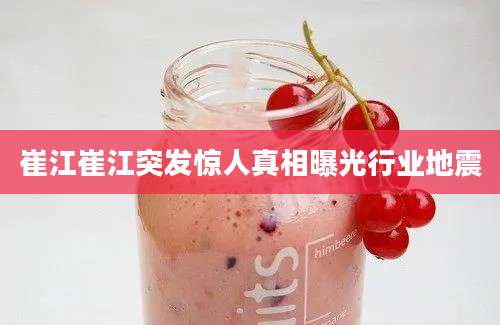 崔江崔江突发惊人真相曝光行业地震