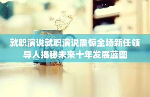 就职演说就职演说震惊全场新任领导人揭秘未来十年发展蓝图
