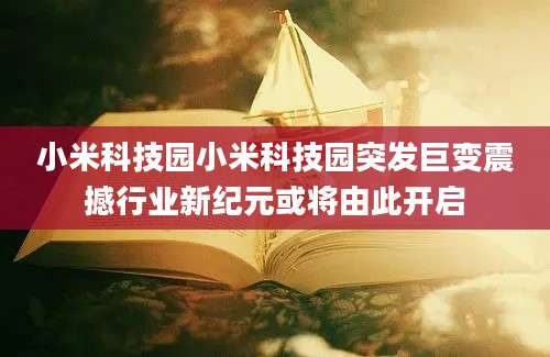 小米科技园小米科技园突发巨变震撼行业新纪元或将由此开启