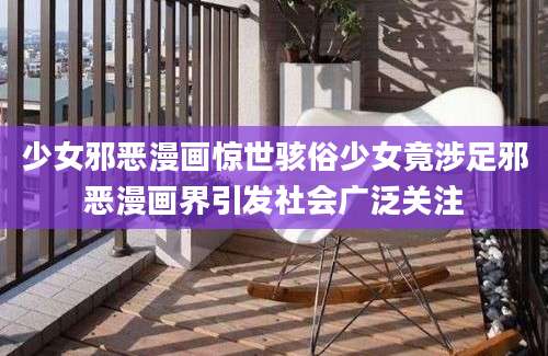 少女邪恶漫画惊世骇俗少女竟涉足邪恶漫画界引发社会广泛关注